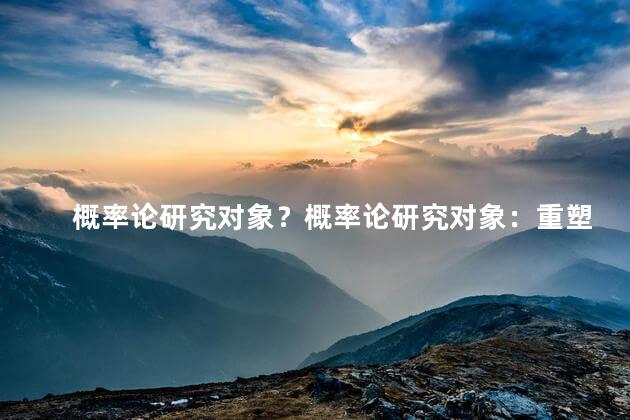 概率论研究对象？概率论研究对象：重塑新标题,培养更高的命中率
