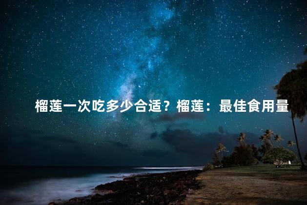 榴莲一次吃多少合适？榴莲：最佳食用量是多少？