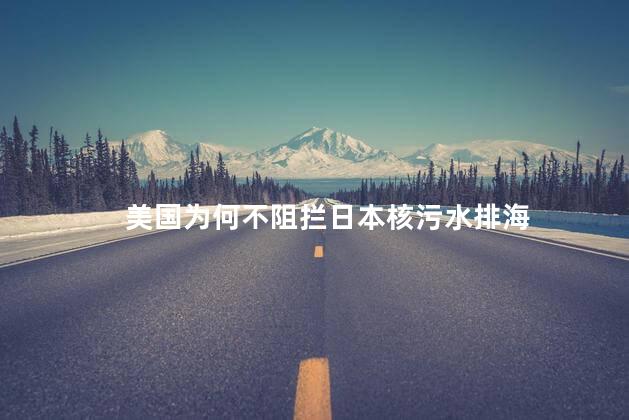 美国为何不阻拦日本核污水排海